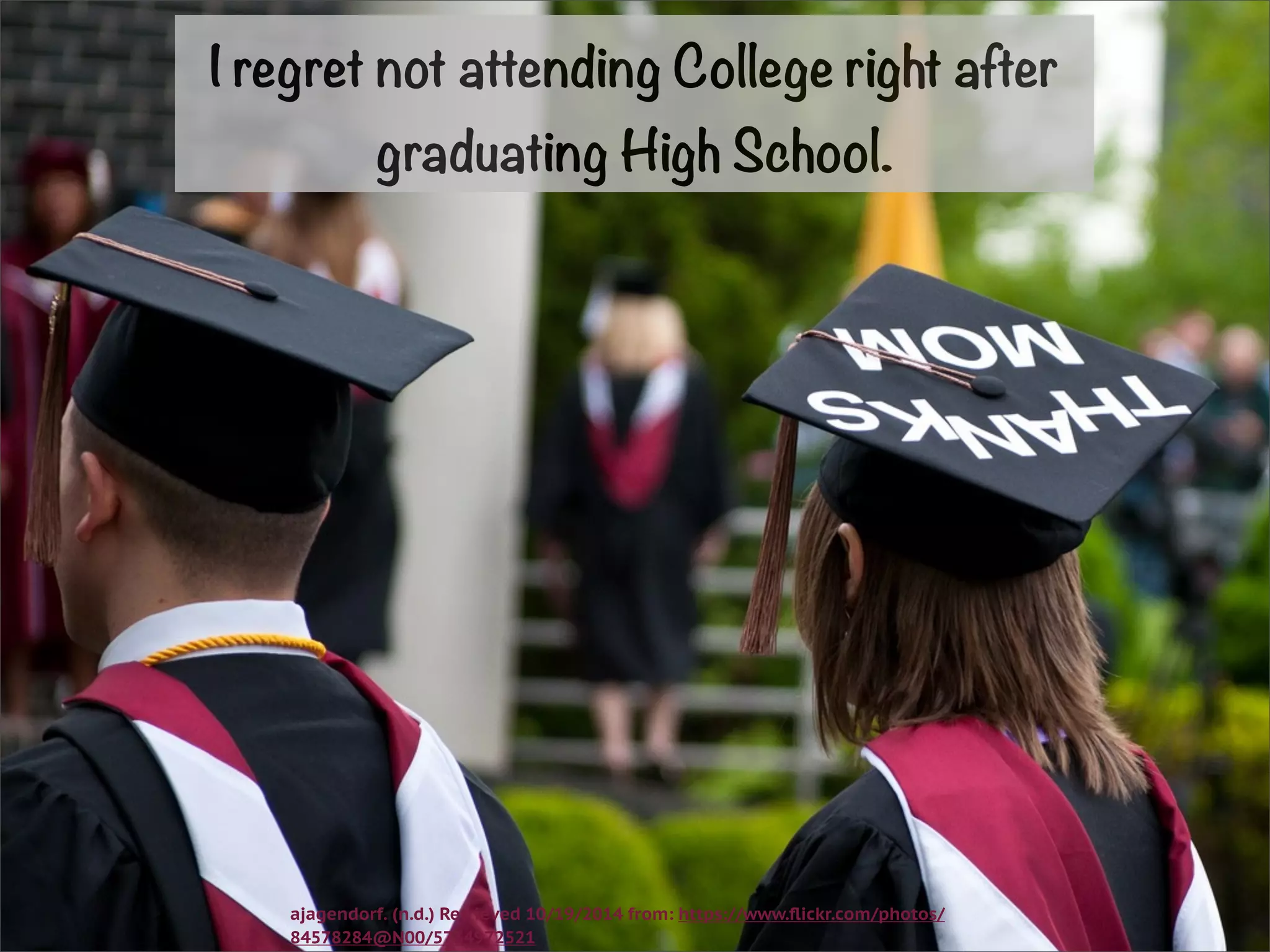 I regret not attending College right after 
graduating High School. 
ajagendorf. (n.d.) Retrieved 10/19/2014 from: https://www.flickr.com/photos/ 
84578284@N00/5734972521 
 