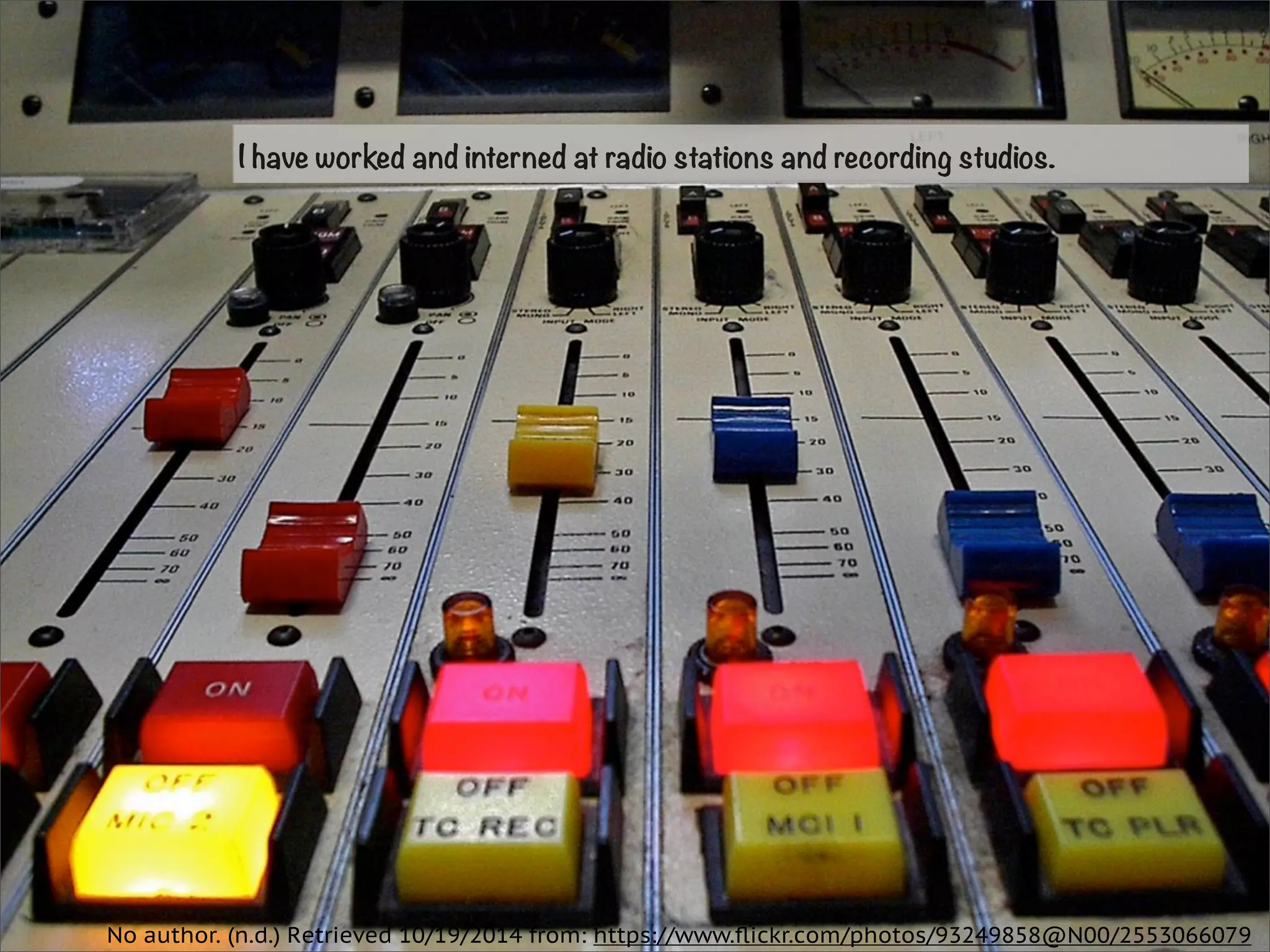 I have worked and interned at radio stations and recording studios. 
No author. (n.d.) Retrieved 10/19/2014 from: https://www.flickr.com/photos/93249858@N00/2553066079 
 