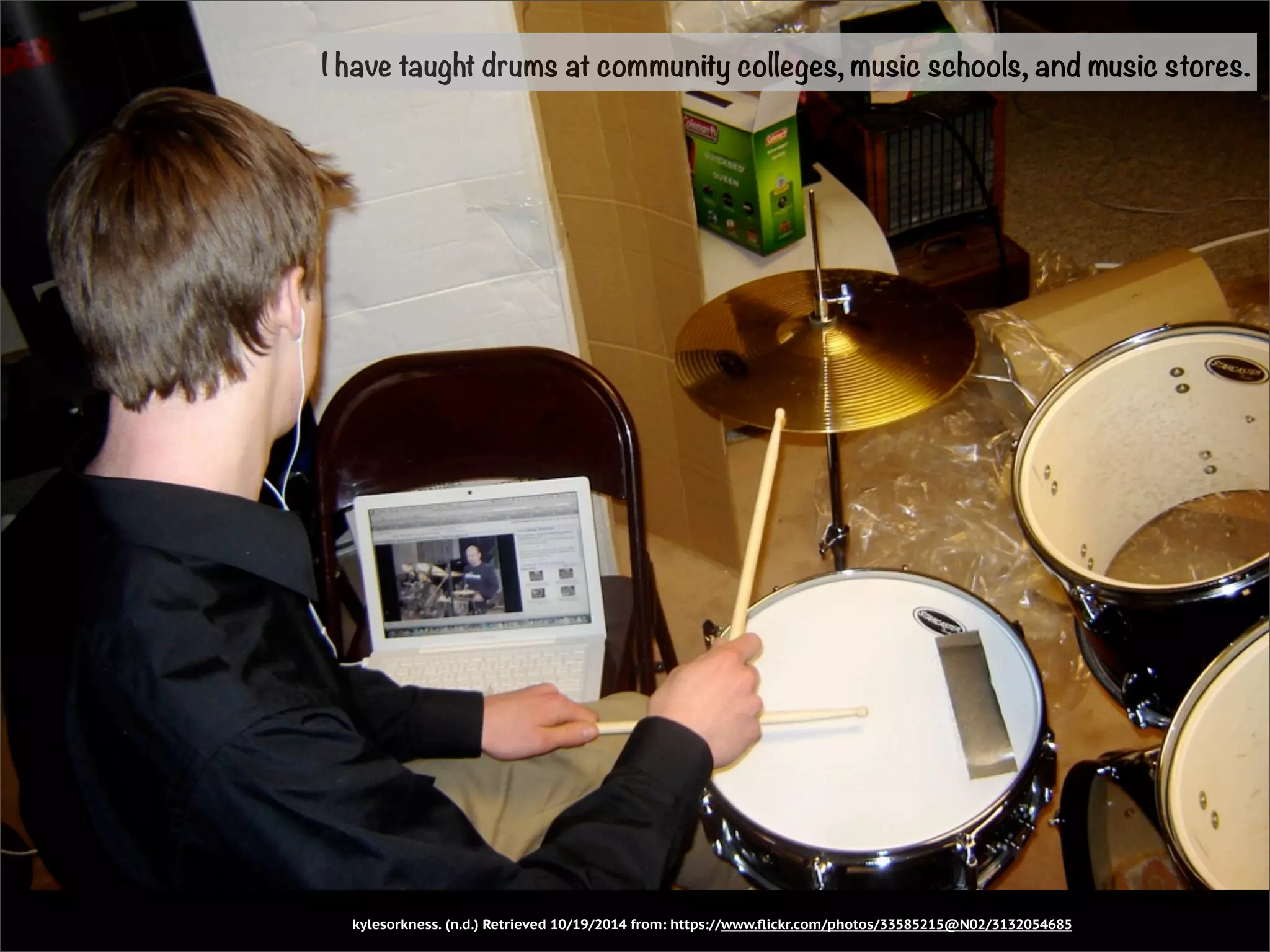 I have taught drums at community colleges, music schools, and music stores. 
kylesorkness. (n.d.) Retrieved 10/19/2014 from: https://www.flickr.com/photos/33585215@N02/3132054685 
 