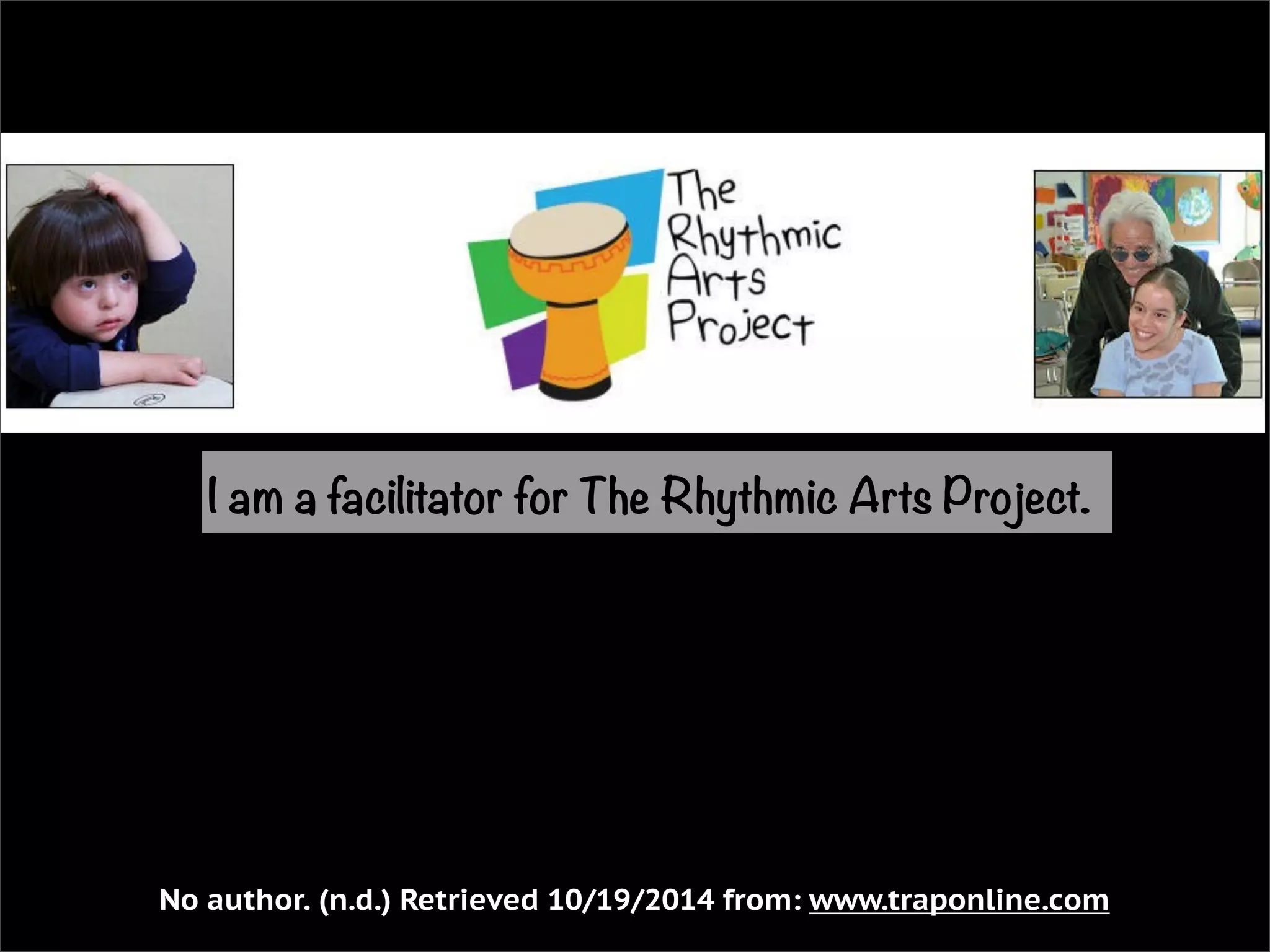 I am a facilitator for The Rhythmic Arts Project. 
No author. (n.d.) Retrieved 10/19/2014 from: www.traponline.com 
 