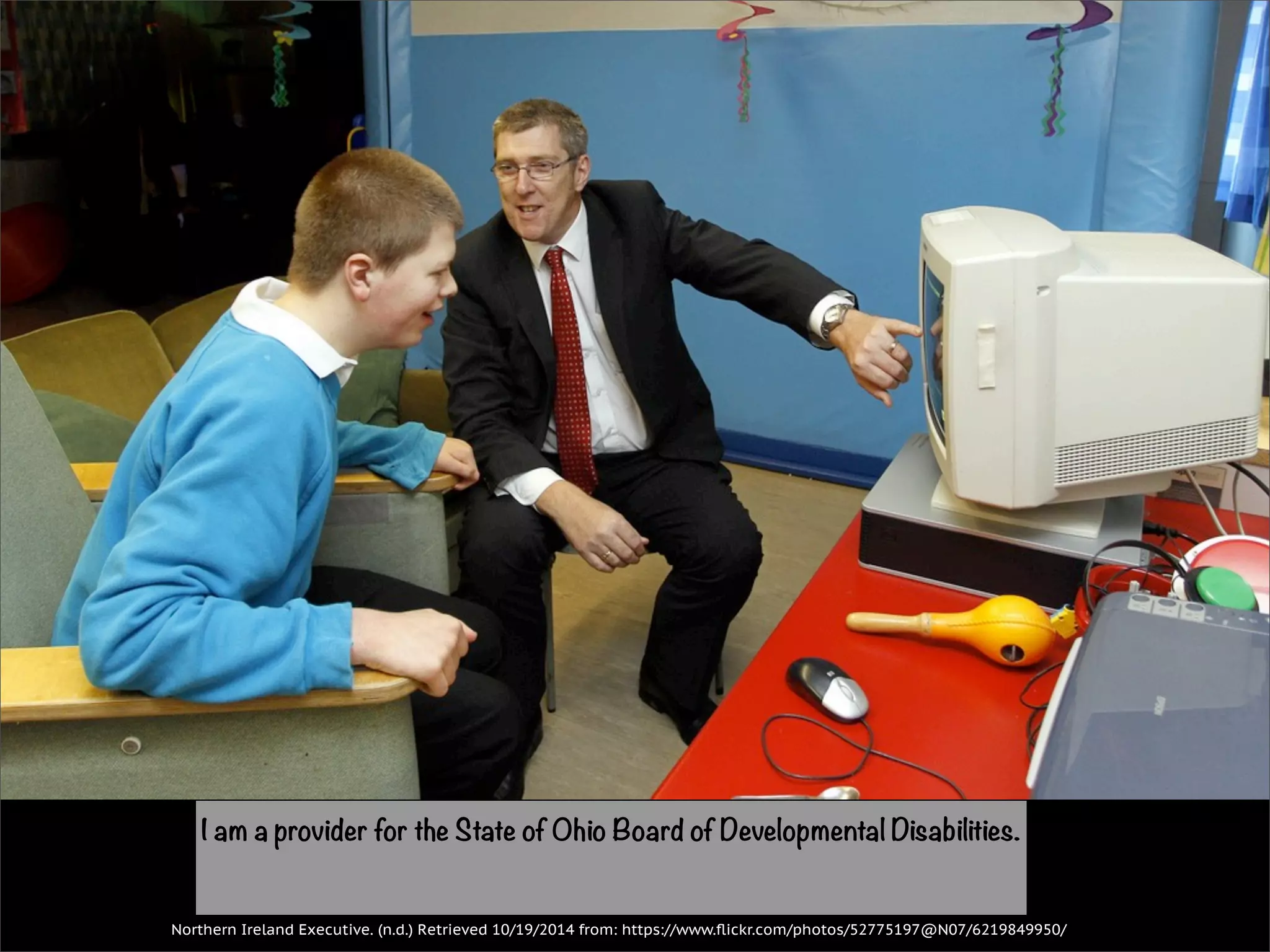 I am a provider for the State of Ohio Board of Developmental Disabilities. 
Northern Ireland Executive. (n.d.) Retrieved 10/19/2014 from: https://www.flickr.com/photos/52775197@N07/6219849950/ 
 
