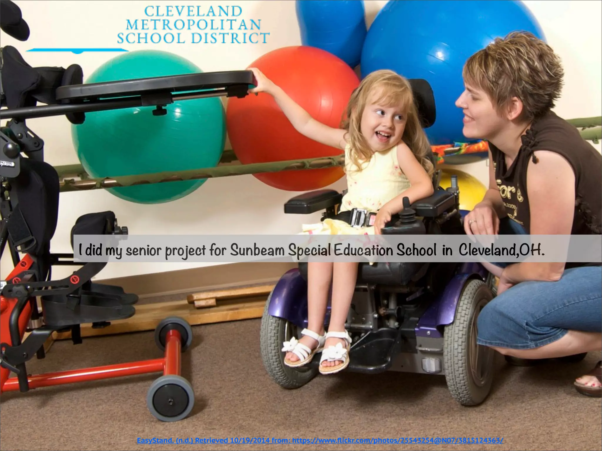 I did my senior project for Sunbeam Special Education School in Cleveland,OH. 
EasyStand. (n.d.) Retrieved 10/19/2014 from: https://www.flickr.com/photos/25543254@N07/3815124363/ 
 