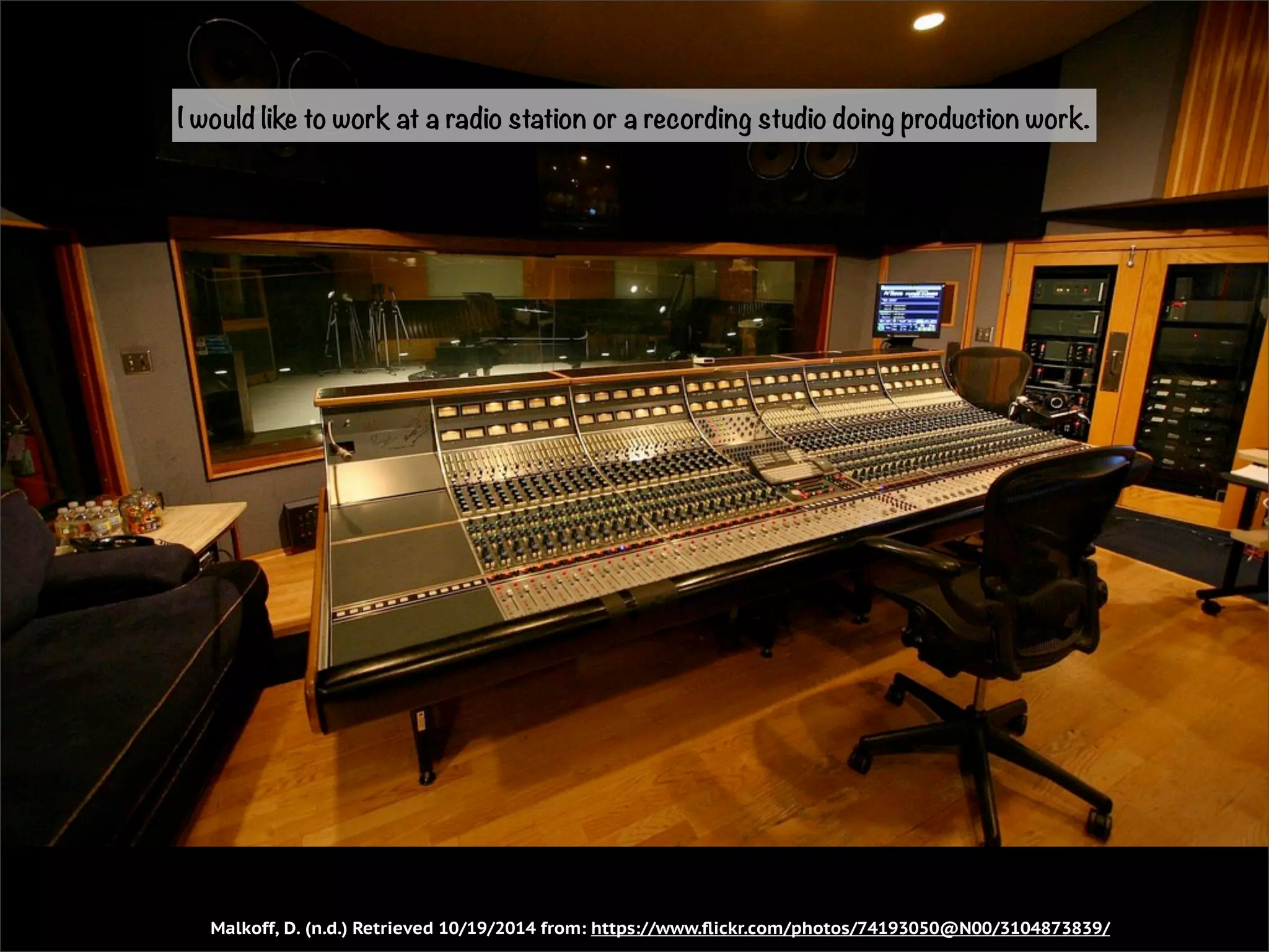 I would like to work at a radio station or a recording studio doing production work. 
Malkoff, D. (n.d.) Retrieved 10/19/2014 from: https://www.flickr.com/photos/74193050@N00/3104873839/ 
 