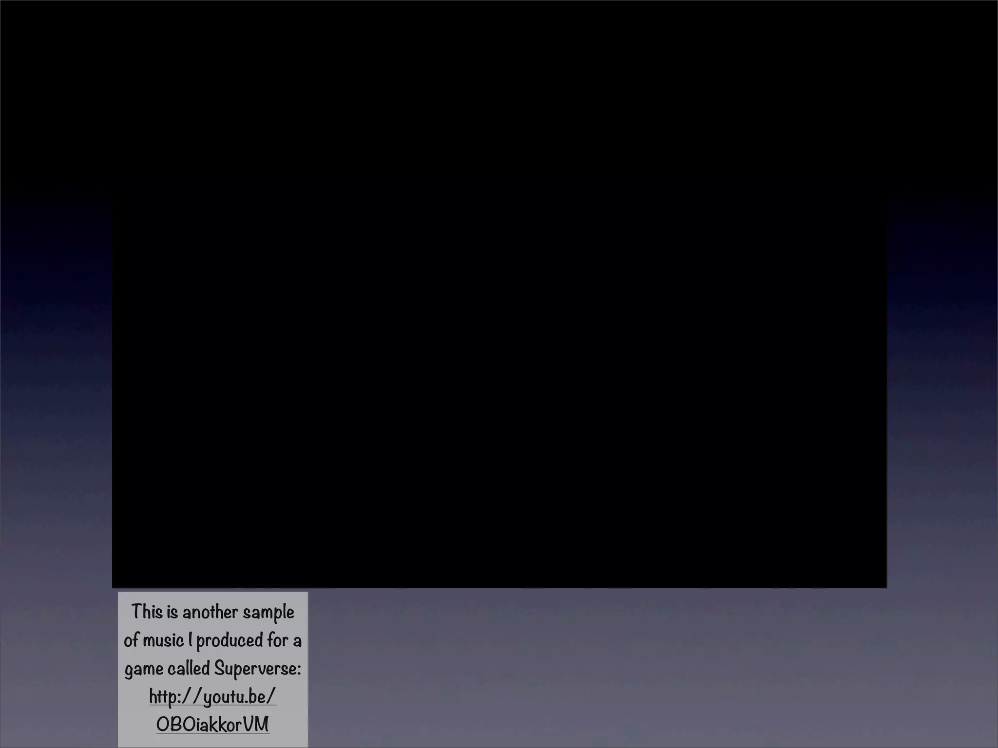 This is another sample 
of music I produced for a 
game called Superverse: 
http://youtu.be/ 
0B0iakkorVM 
 