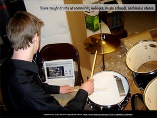 I have taught drums at community colleges, music schools, and music stores. 
kylesorkness. (n.d.) Retrieved 10/19/2014 from: https://www.flickr.com/photos/33585215@N02/3132054685 
 