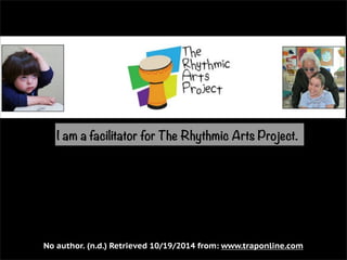 I am a facilitator for The Rhythmic Arts Project. 
No author. (n.d.) Retrieved 10/19/2014 from: www.traponline.com 
 