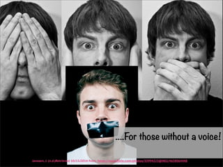 ....For those without a voice! 
Janssen, J. (n.d.)Retrieved 10/15/2014 from: https://www.flickr.com/photos/33994223@N02/4638064448 
 