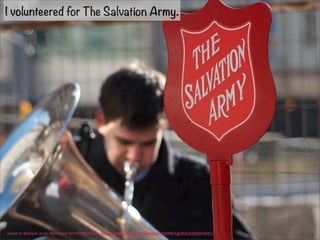 I volunteered for The Salvation Army. 
Jamie In Bytown. (n.d.) Retrieved 10/19/2014 from: https://www.flickr.com/photos/15609463@N03/6596564941/ 
 