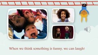 When we think something is funny, we can laugh!
 