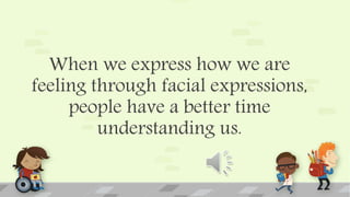 When we express how we are
feeling through facial expressions,
people have a better time
understanding us.
 