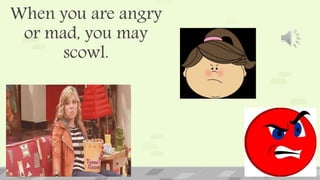 When you are angry
or mad, you may
scowl.
 