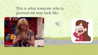 This is what someone who is
grossed out may look like.
 