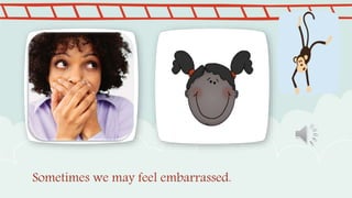 Sometimes we may feel embarrassed.
 