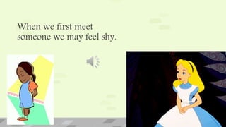 When we first meet
someone we may feel shy.
 
