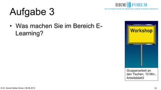 Aufgabe 3
          •  Was machen Sie im Bereich E-
             Learning?




                                            Gruppenarbeit an
                                            den Tischen, 10 Min.,
                                            Arbeitsblatt3


© Dr. Daniel Stoller-Schai | 08.06.2012                        33
 