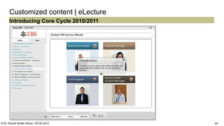 C:Program FilesUBSPresTemplatesPresPrintOnScreen.pot


      Customized content | eLecture
      Introducing Core Cycle 2010/2011




© Dr. Daniel Stoller-Schai | 08.06.2012                                                               40
 