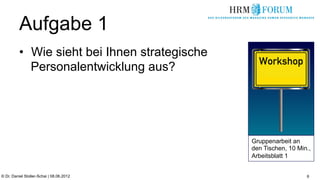 Aufgabe 1
          •  Wie sieht bei Ihnen strategische
             Personalentwicklung aus?




                                                Gruppenarbeit an
                                                den Tischen, 10 Min.,
                                                Arbeitsblatt 1


© Dr. Daniel Stoller-Schai | 08.06.2012                            6
 