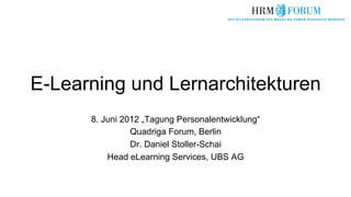 E-Learning und Lernarchitekturen
      8. Juni 2012 „Tagung Personalentwicklung“
                Quadriga Forum, Berlin
                Dr. Daniel Stoller-Schai
          Head eLearning Services, UBS AG
 