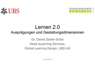 Lernen 2.0
Ausprägungen und Gestaltungsdimensionen
           Dr. Daniel Stoller-Schai
          Head eLearning Services,
       Global Learning Design, UBS AG


                  © 2012, Dr. Daniel Stoller-Schai
 