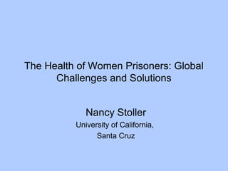 The Health of Women Prisoners: Global
Challenges and Solutions
Nancy Stoller
University of California,
Santa Cruz
 