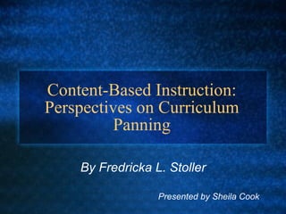 Content-Based Instruction: Perspectives on Curriculum Panning By Fredricka L. Stoller   Presented by Sheila Cook 