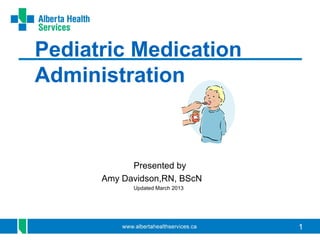 1
Pediatric Medication
Administration
Presented by
Amy Davidson,RN, BScN
Updated March 2013
 