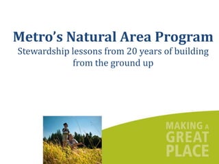 Metro’s Natural Area Program
Stewardship lessons from 20 years of building
            from the ground up
 