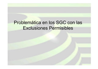 Problemática en los SGC con las
Exclusiones Permisibles

Ing. Oscar López
Vallarta Mayo 2004

 