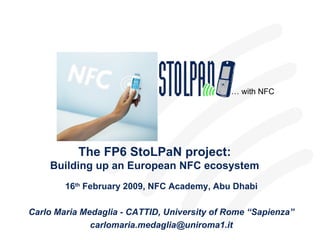… with NFC




           The FP6 StoLPaN project:
    Building up an European NFC ecosystem
        16th February 2009, NFC Academy, Abu Dhabi

Carlo Maria Medaglia - CATTID, University of Rome “Sapienza”
              carlomaria.medaglia@uniroma1.it
 