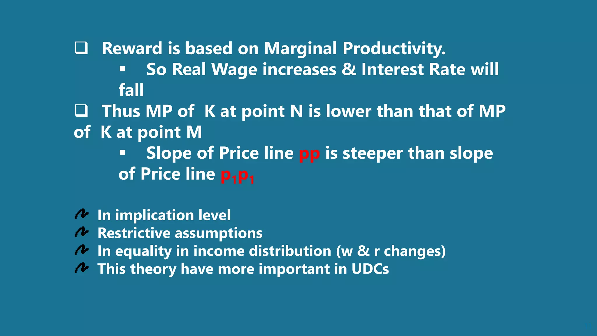 11
 Reward is based on Marginal Productivity.
 So Real Wage increases & Interest Rate will
fall
 Thus MP of K at point N is lower than that of MP
of K at point M
 Slope of Price line pp is steeper than slope
of Price line p1p1
In implication level
Restrictive assumptions
In equality in income distribution (w & r changes)
This theory have more important in UDCs
 
