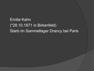 	Emilie Kahn 	(*28.10.1871 in Birkenfeld) 	Starb im Sammellager Drancy bei Paris 
