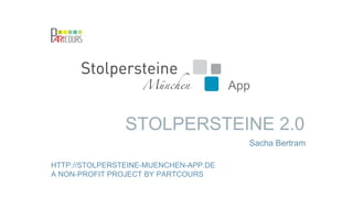 STOLPERSTEINE 2.0
HTTP://STOLPERSTEINE-MUENCHEN-APP.DE
A NON-PROFIT PROJECT BY PARTCOURS
App
Sacha Bertram
 