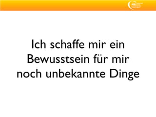 Ich schaffe mir ein
  Bewusstsein für mir
noch unbekannte Dinge
 