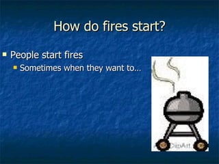 How do fires start? People start fires Sometimes when they want to… 