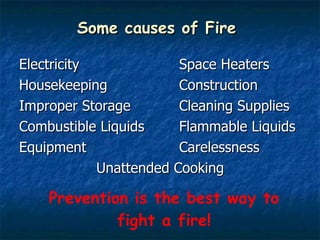 Some causes of Fire  Electricity Space Heaters Housekeeping Construction Improper Storage Cleaning Supplies Combustible Liquids Flammable Liquids Equipment Carelessness   Unattended Cooking Prevention is the best way to fight a fire! 