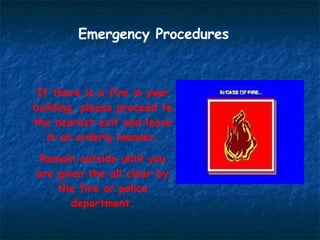 Emergency Procedures If there is a fire in your building, please proceed to the nearest exit and leave in an orderly manner. Remain outside until you are given the all clear by the fire or police department. 