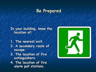 Be Prepared In your building, know the location of: 1. The nearest exit. 2. A secondary route of  escape. 3. The location of fire extinguishers. 4. The location of fire alarm pull stations. 