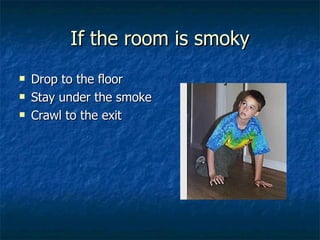 If the room is smoky Drop to the floor Stay under the smoke Crawl to the exit 