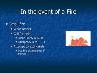 In the event of a Fire Small fire Warn others Call for help Public Safety @ 5234 Emergency @ 9 –  911 Attempt to extinguish Use fire extinguisher if trained 