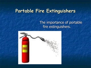 Portable Fire Extinguishers The importance of portable fire extinguishers. 