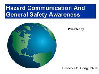 Presented by: Hazard Communication And  General Safety Awareness Francois D. Song, Ph.D. 