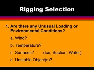 Rigging Selection Are there any Unusual Loading or Environmental Conditions? a. Wind? b. Temperature? c. Surfaces? (Ice, Suction, Water) d. Unstable Object(s)? 