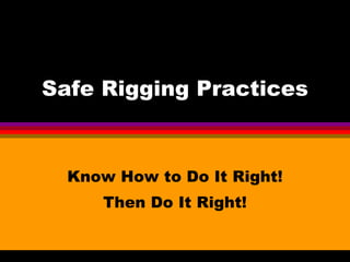 Safe Rigging Practices Know How to Do It Right! Then Do It Right! 