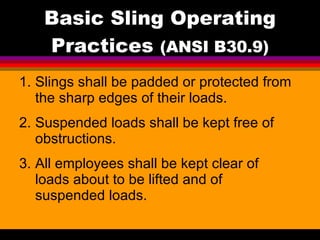 Basic Sling Operating Practices  (ANSI B30.9) <ul><li>Slings shall be padded or protected from the sharp edges of their lo...