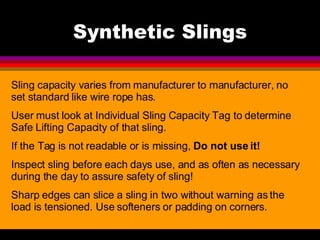 Synthetic Slings Sling capacity varies from manufacturer to manufacturer, no set standard like wire rope has. User must lo...