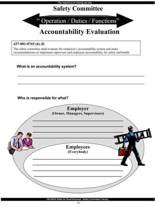 “  Operation / Duties / Functions” Safety Committee Accountability Evaluation 437-001-0765 (6) (f) The safety committee shall evaluate the employer’s accountability system and make recommendations to implement supervisor and employee accountability for safety and health What is an accountability system? ________________________________________________________________________ ________________________________________________________________________ Who is responsible for what? Employer (Owner, Managers, Supervisors) ___________________________________ ___________________________________ ___________________________________ ___________________________________ Employees (Everybody) ___________________________________ ___________________________________ ___________________________________ __________________________________ 