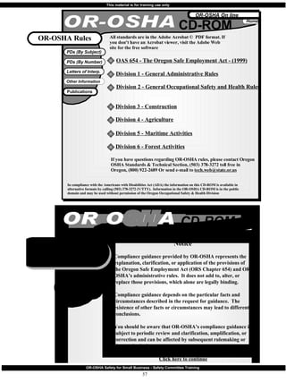 OR-OSHA CD-ROM All standards are in the Adobe Acrobat ©  PDF format. If you don’t have an Acrobat viewer, visit the Adobe Web site for the free software  OAS 654 - The Oregon Safe Employment Act - (1999) Division 1 - General Administrative Rules Division 2 - General Occupational Safety and Health Rules  Division 3 - Construction Division 4 - Agriculture Division 5 - Maritime Activities Division 6 - Forest Activities If you have questions regarding OR-OSHA rules, please contact Oregon OSHA Standards & Technical Section, (503) 378-3272 toll free in Oregon, (800) 922-2689 Or send e-mail to  [email_address] OR-OSHA Rules In compliance with the Americans with Disabilities Act (ADA) the information on this CD-ROM is available in alternative formats by calling (503) 378-3272 (V/TTY).  Information in the OR-OSHA CD-ROM is in the public domain and may be used without permission of the Oregon Occupational Safety & Health Division Publications 