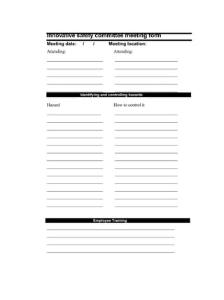 Innovative safety committee meeting form Meeting date:  /  /  Meeting location: Attending:  Attending: _________________________  ____________________________ _________________________  ____________________________ _________________________  ____________________________ _________________________  ____________________________ _________________________  ____________________________ dentifying and controlling hazar Hazard  How to control it ________________________  ____________________________ _________________________  ____________________________ _________________________  ____________________________ _________________________  ____________________________ _________________________  ____________________________ _________________________  ____________________________ _________________________  ____________________________ _________________________  ____________________________ _________________________  ____________________________ _________________________  ____________________________ _________________________  ____________________________ _________________________  ____________________________ _________________________  ____________________________ Description of training _________________________________________________________ _________________________________________________________ _________________________________________________________ _________________________________________________________ Identifying and controlling hazards Employee Training 