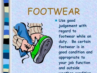 FOOTWEAR Use good judgement with regard to footwear while on duty.  Be certain footwear is in good condition and appropriate to your job function and outside weather condition . 