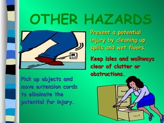 OTHER HAZARDS Prevent a potential injury by cleaning up spills and wet floors . Keep isles and walkways clear of clutter or obstructions. Pick up objects and move extension cords to eliminate the potential for injury. 